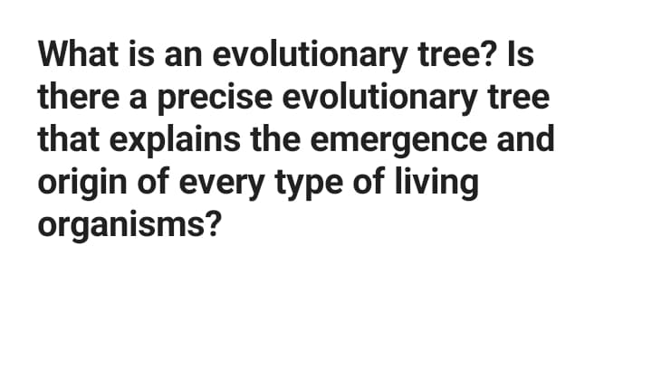 What is an evolutionary tree? Is
there a precise evolutionary tree
that explains the emergence and
origin of every type of living
organisms?
