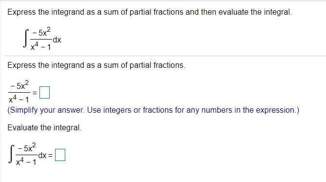 Express the integrand as a sum of partial fractions and then evaluate the integral.
- 5x?
xp-
x4 - 1
Express the integrand as a sum of partial fractions.
- 5x?
x4 - 1
(Simplify your answer. Use integers or fractions for any numbers in the expression.)
Evaluate the integral.
- 5x²
x4 - 1
