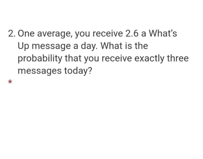 2. One average, you receive 2.6 a What's
Up message a day. What is the
probability that you receive exactly three
messages today?
