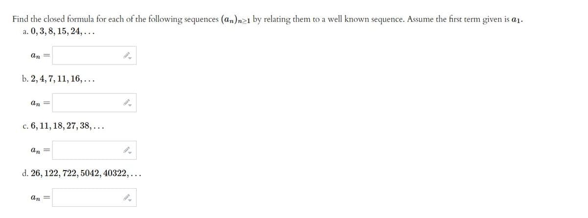 Find the closed formula for each of the following sequences (an)n>1 by relating them to a well known sequence. Assume the first term given is a₁.
a. 0, 3, 8, 15, 24,...
an =
b. 2, 4, 7, 11, 16, ...
an =
c. 6, 11, 18, 27, 38, ...
an =
d. 26, 122, 722, 5042, 40322, ...
an =