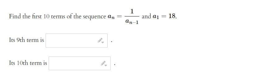 Find the first 10 terms of the sequence an
Its 9th term is
Its 10th term is
1
an-1
and a₁ = 18.