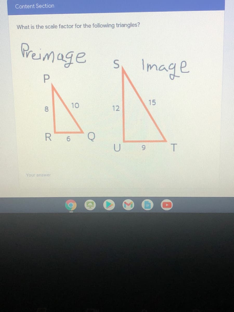 Content Section
What is the scale factor for the following triangles?
Preimage
Image
15
10
12
R
Your answer
