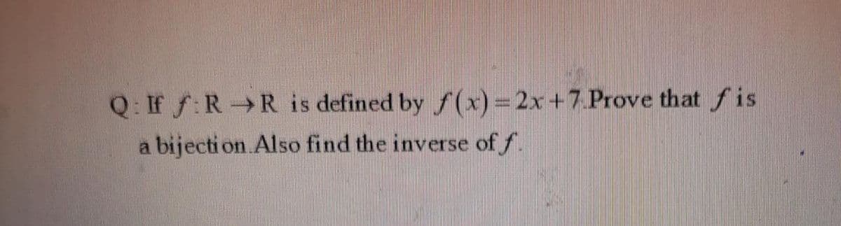 Q: If f:R R is defined by f (x)=2x+7 Prove that f is
a bijecti on Also find the inverse of f.
