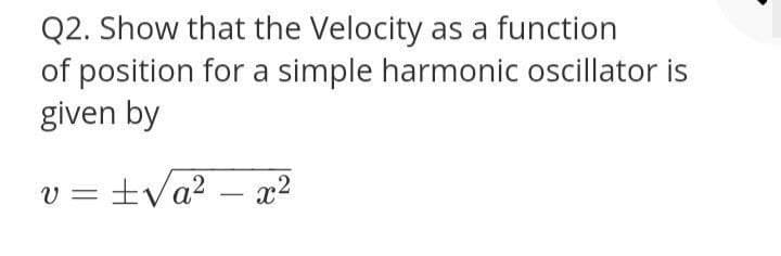 Q2. Show that the Velocity as a function
of position for a simple harmonic oscillator is
given by
v =±Va² – x²
-
