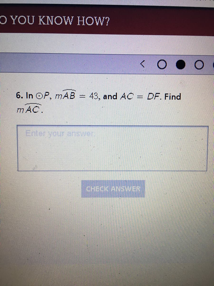 O YOU KNOW HOW?
6. In OP, mAB = 43, and AC = DF. Find
%3D
mAC.
Enter your answer.
CHECK ANSWER
