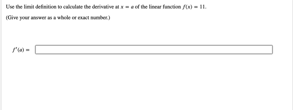 Use the limit definition to calculate the derivative at x = a of the linear function f(x) = 11.
(Give your answer as a whole or exact number.)
f'(a) =
