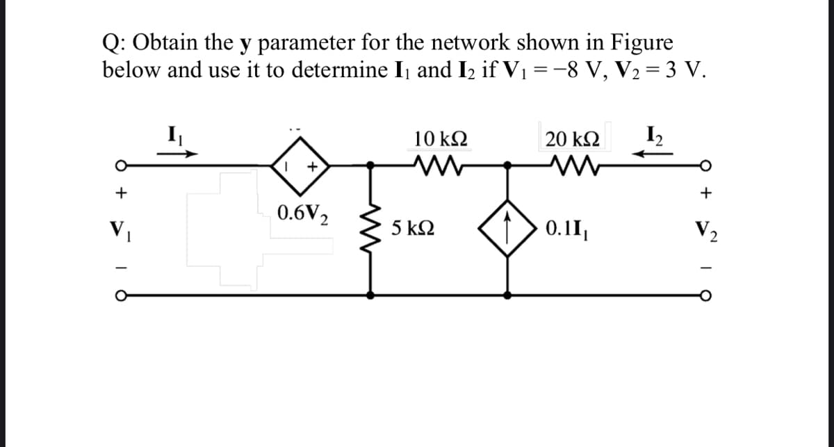 Q: Obtain the y parameter for the network shown in Figure
below and use it to determine Ij and I2 if V1 =-8 V, V2 = 3 V.
10 k2
20 k2
I2
+
+
0.6V2
V,
5 k2
0.11,
V2
