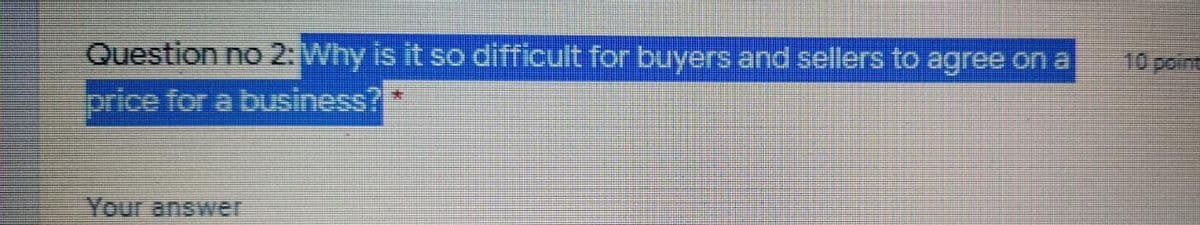 10poine
Question no 2:Why is it so difficult for buyers and sellers to agree on a
orice for a business?
Your answer
