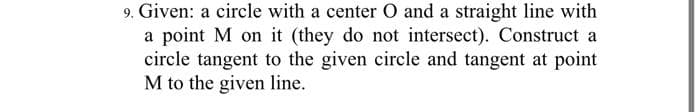 9. Given: a circle with a center O and a straight line with
a point M on it (they do not intersect). Construct a
circle tangent to the given circle and tangent at point
M to the given line.
