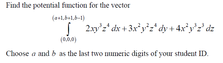 Find the potential function for the vector
(a+1,b+1,b–1)
ľ 2.xv°z* dx + 3x²y°z*dy +4x*y°z° dz
2_4
3_3
(0,0,0)
Choose a and b as the last two numeric digits of your student ID.
