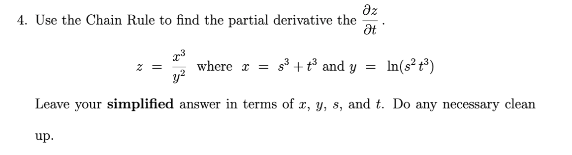 dz
4. Use the Chain Rule to find the partial derivative the
where x
y?
s3 + tổ and y =
In(s² t³)
Leave your simplified answer in terms of x, y, s, and t. Do any necessary clean
up.
