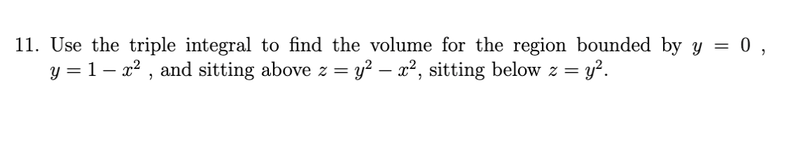 11. Use the triple integral to find the volume for the region bounded by y = 0 ,
y = 1– x² , and sitting above z = y² – x², sitting below z = y?.
