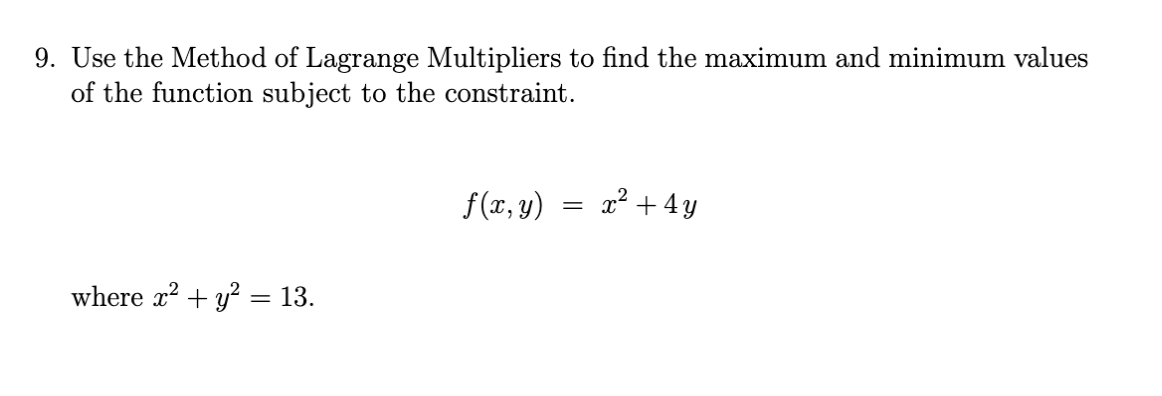 9. Use the Method of Lagrange Multipliers to find the maximum and minimum values
of the function subject to the constraint.
f(x, y)
x2 + 4y
where x? + y? = 13.
