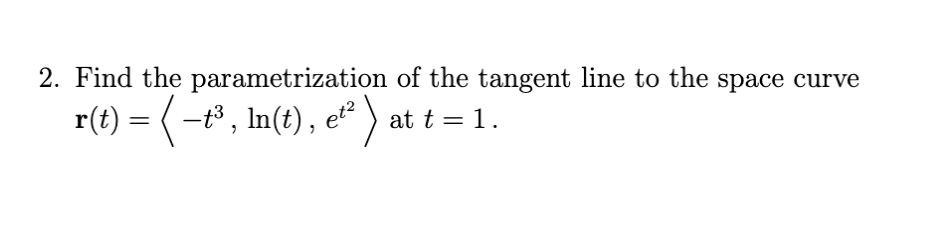 2. Find the parametrization of the tangent line to the space curve
r(t) = (-t3, In(t), e² ) at t = 1.
