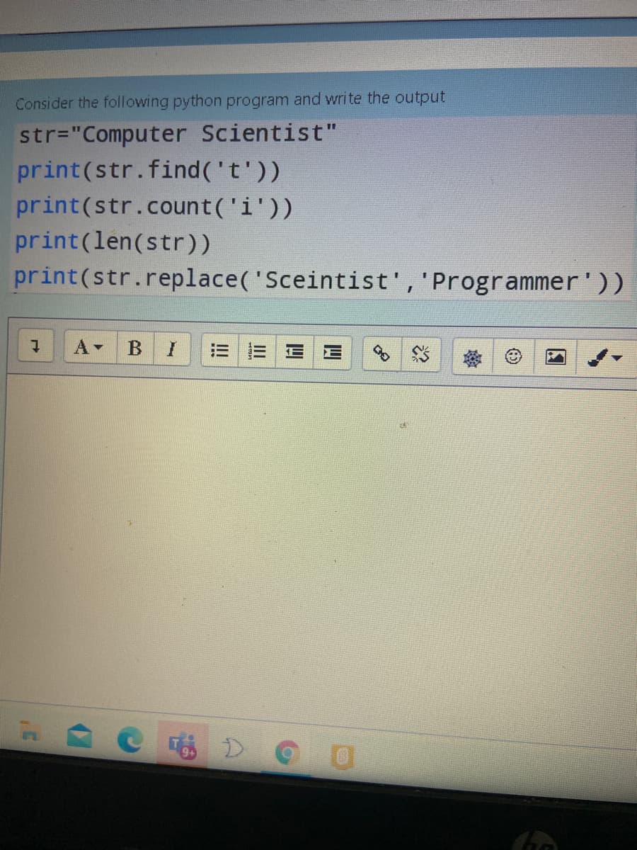 Consider the following python program and wri te the output
str="Computer Scientist"
print(str.find('t'))
print(str.count('i'))
print(len(str))
print(str.replace('Sceintist','Programmer'))
B
