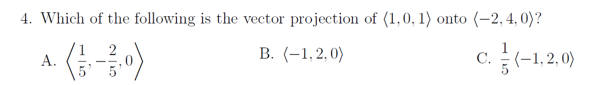 4. Which of the following is the vector projection of (1,0, 1) onto (-2, 4,0)?
B. (-1,2,0)
C. (-1,2,0)
A.