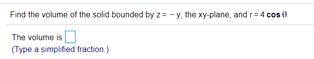 Find the volume of the solid bounded by z= - y, the xy-plane, and r= 4 cos 0.
The volume is
(Type a simplified fraction.)
