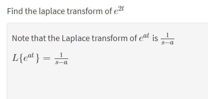 Find the laplace transform of e2t
Note that the Laplace transform of eat is
S-a
L{cd} =
S-a
