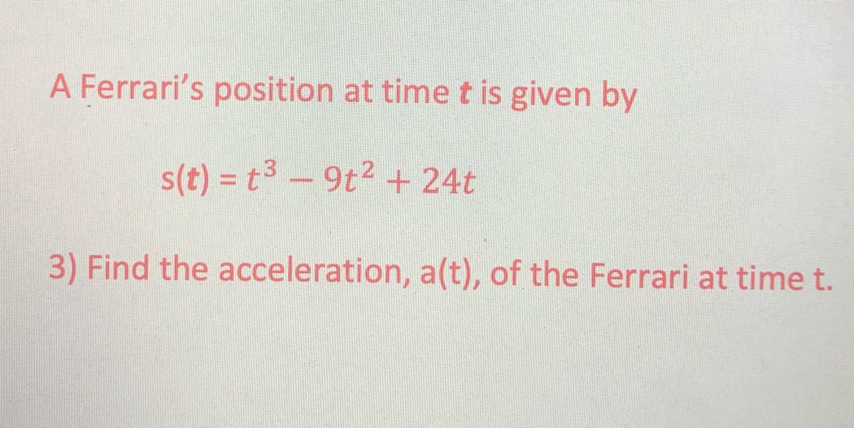 A Ferrari's position at time t is given by
s(t) = t3 – 9t2 + 24t
3) Find the acceleration, a(t), of the Ferrari at time t.
