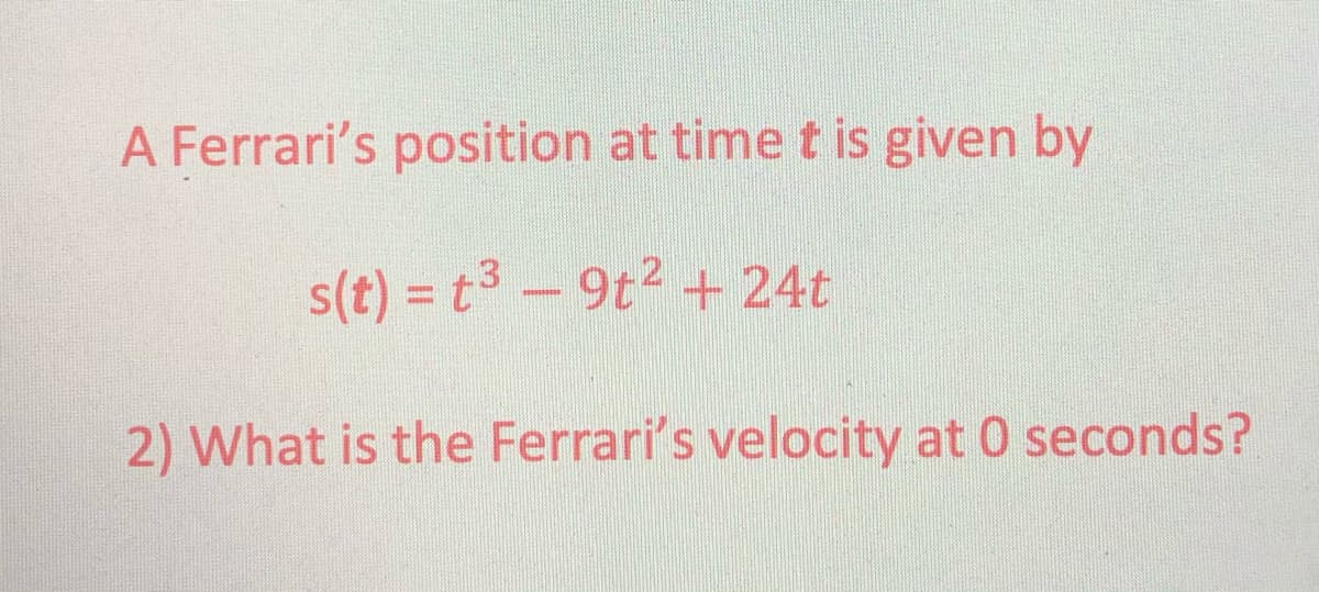 A Ferrari's position at time t is given by
s(t) = t3 -9t2 + 24t
2) What is the Ferrari's velocity at 0 seconds?

