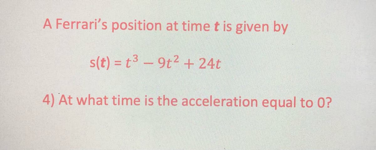 A Ferrari's position at time t is given by
s(t) = t³ - 9t2 + 24t
4) At what time is the acceleration equal to 0?
