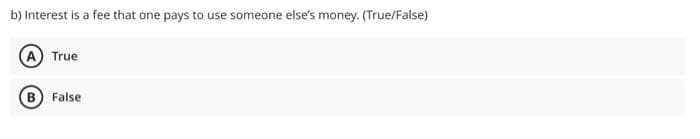 b) Interest is a fee that one pays to use someone else's money. (True/False)
A True
B) False
