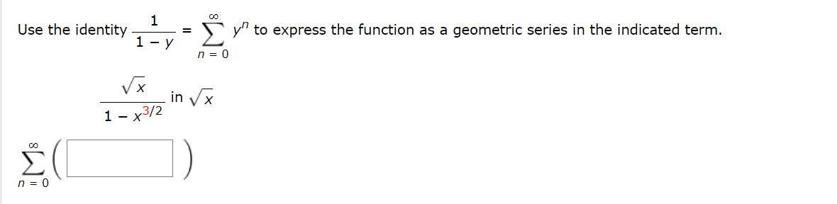 1
Use the identity
yn to express the function as a geometric series in the indicated term.
%3D
1 - y
n = 0
in Vx
1 - x3/2
n = 0
