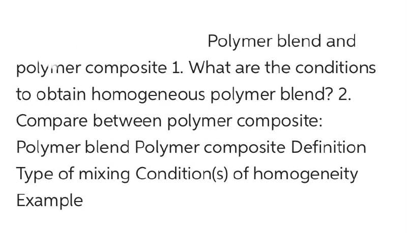 Polymer blend and
polymer composite 1. What are the conditions
to obtain homogeneous polymer blend? 2.
Compare between polymer composite:
Polymer blend Polymer composite Definition
Type of mixing Condition(s) of homogeneity
Example
