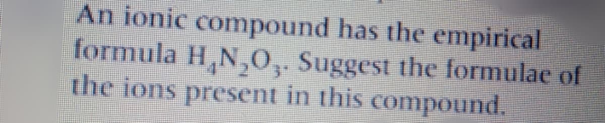 An ionic compound has the empirical
formula H,N,0, Suggest the formulae of
3"
the ions present in this compound.
