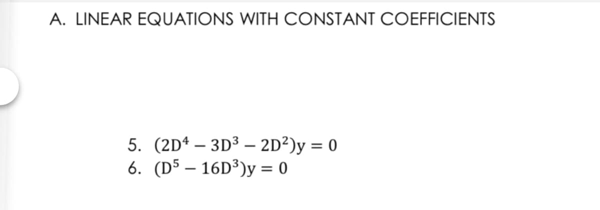 A. LINEAR EQUATIONS WITH CONSTANT COEFFICIENTS
5. (2Dª – 3D³ – 2D²)y = 0
6. (D5 – 16D³)y = 0
-
%3D
