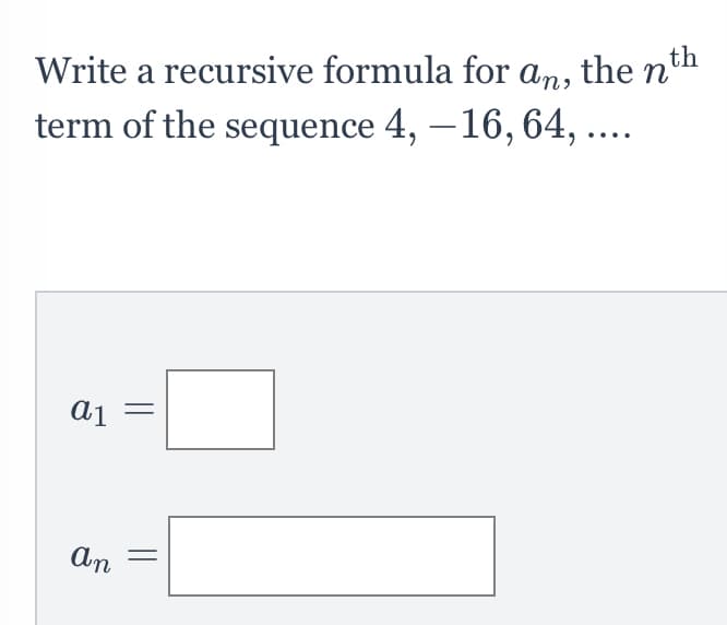 Write a recursive formula for an, the nth
term of the sequence 4, –16, 64, ....
aj =
An
||
