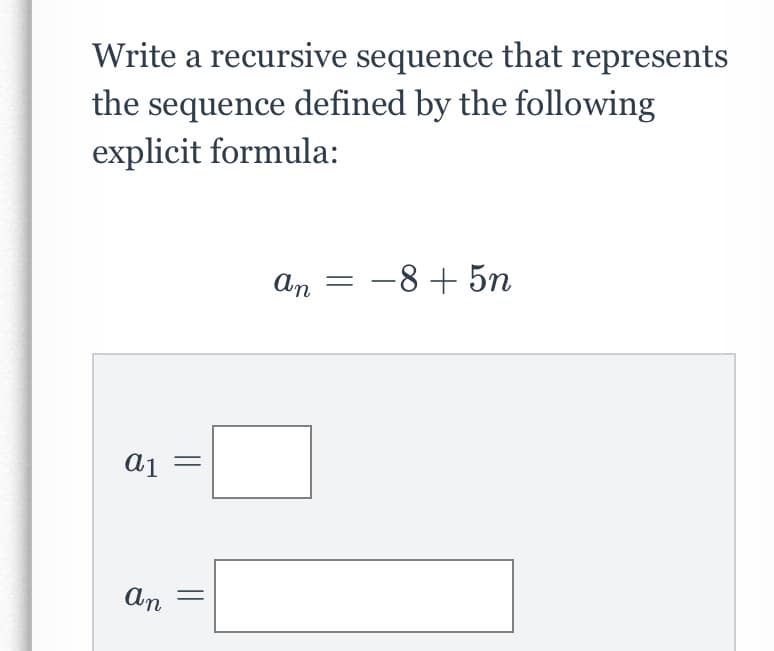Write a recursive sequence that represents
the sequence defined by the following
explicit formula:
An
-8 + 5n
An
||
||
