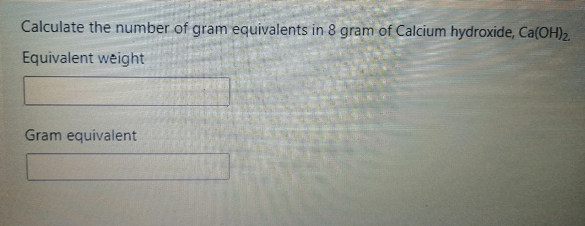 Calculate the number of gram equivalents in 8 gram of Calcium hydroxide, Ca(OH),
Equivalent weight
Gram equivalent
