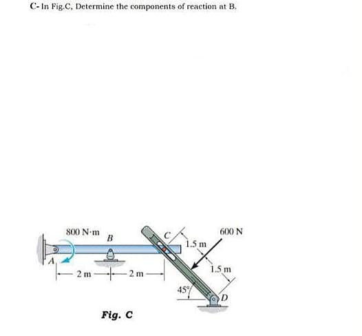 C- In Fig.C, Determine the components of reaction at B.
600 N
800 N-m
1.5 m
2 m
1.5 m
2 m
45
Fig. C
