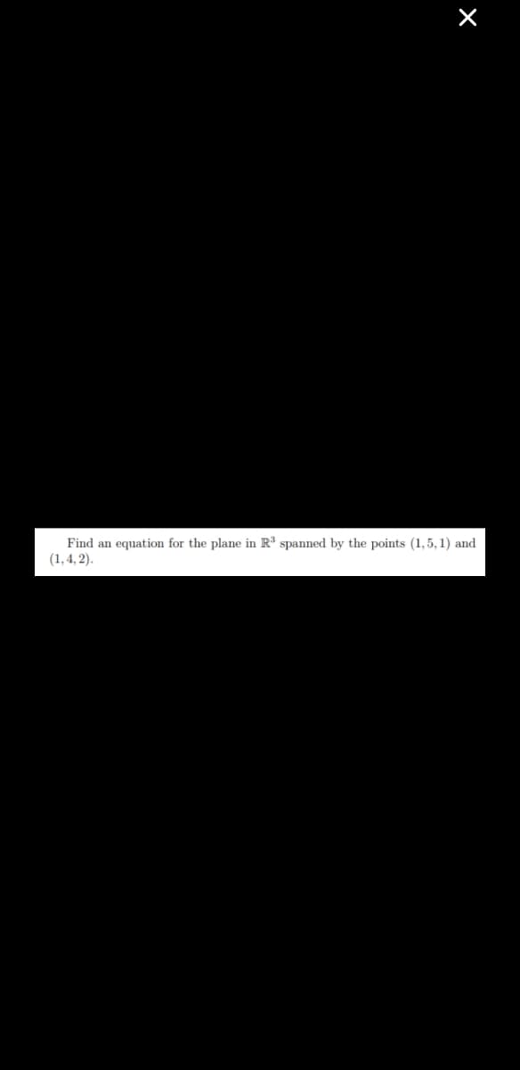 Find an equation for the plane in R³ spanned by the points (1,5, 1) and
(1,4, 2).
