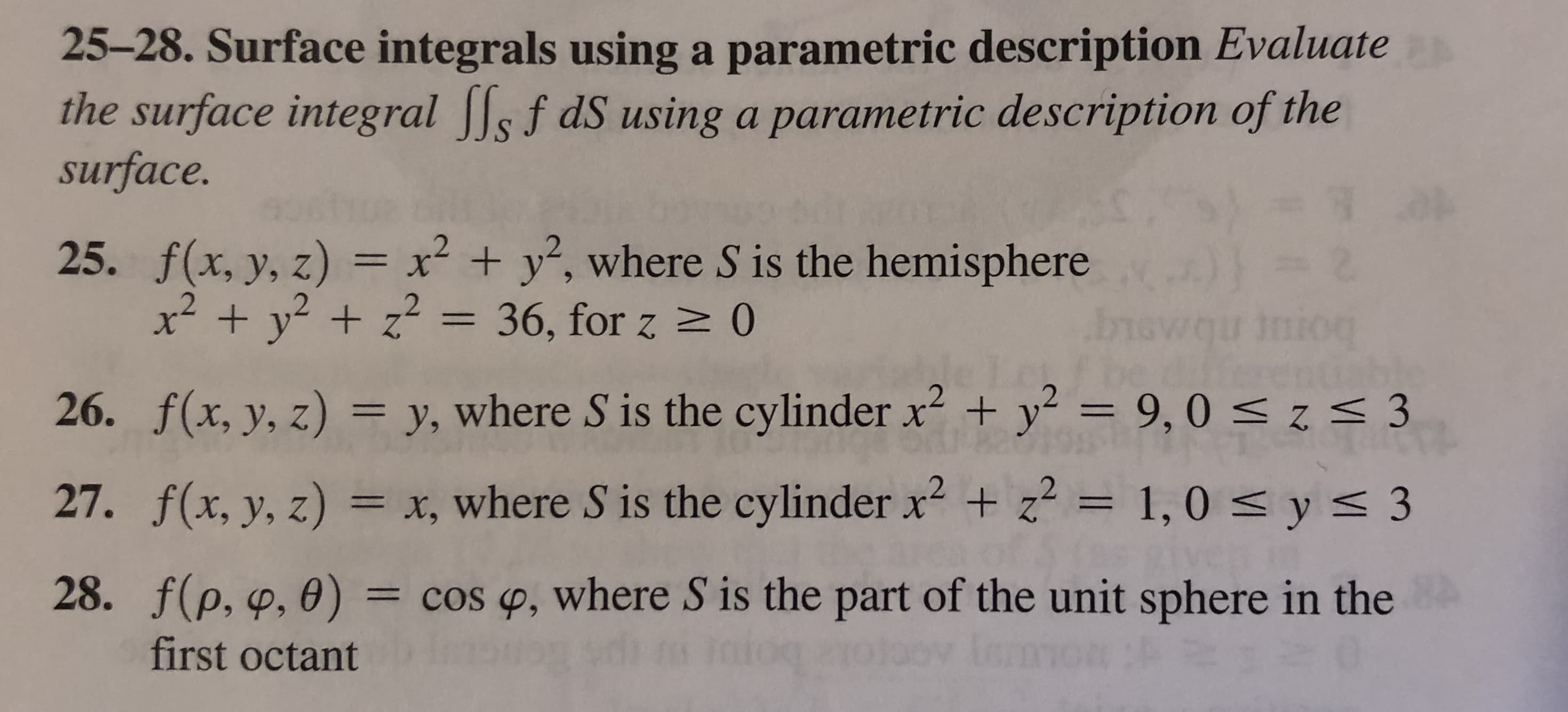 25-28. Surface integrals using a parametric description Evaluate
the surface integral s f dS using a parametric description of the
surface.
25. f(x, y, z) = x² + y², where S is the hemisphere
x² + y? + z? = 36, for z > 0
browqu inioq
%3D
26. f(x, y, z) = y, where S is the cylinder x + y² = 9,0 <z< 3
