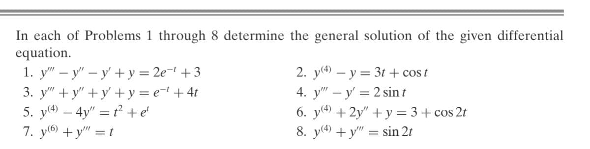 In each of Problems 1 through 8 determine the general solution of the given differential
equation.
1. у" — у" — у +у %3D 2е 1 + 3
3. y" + y" +y' +y = e=! +4t
5. y(4) – 4y" = t² + e'
7. y6) +y" = t
2. у) — у — 3t + cos t
4. у" — у' — 2 sin t
6. ya + 2y" + y = 3+ cos 2t
8. y(4) + y" = sin 2t
