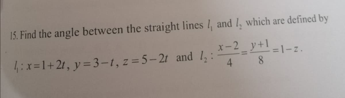 15. Find the angle between the straight lines I, and l, which are defined by
x-2 y+1
=1-z.
4:x=1+21, y= 3-t, z =5-21 and 1,:
8.
4
