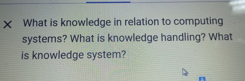 X What is knowledge in relation to computing
systems? What is knowledge handling? What
is knowledge system?
P