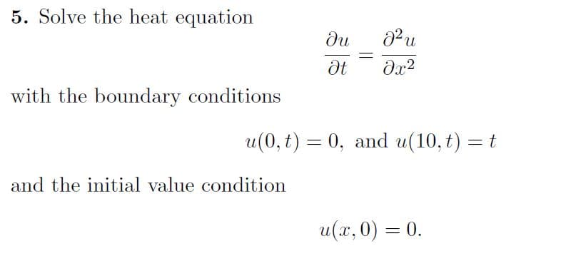 5. Solve the heat equation
ди
dx?
with the boundary conditions
u(0, t) = 0, and u(10, t) = t
and the initial value condition
u(х,0) — 0.
