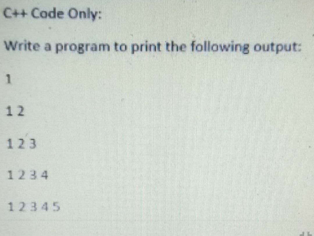 C++ Cade Only:
Write a program to print the following output:
12
123
1234
12345
