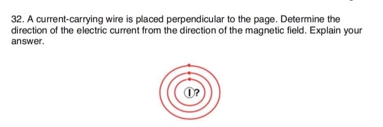 32. A current-carrying wire is placed perpendicular to the page. Determine the
direction of the electric current from the direction of the magnetic field. Explain your
answer.
