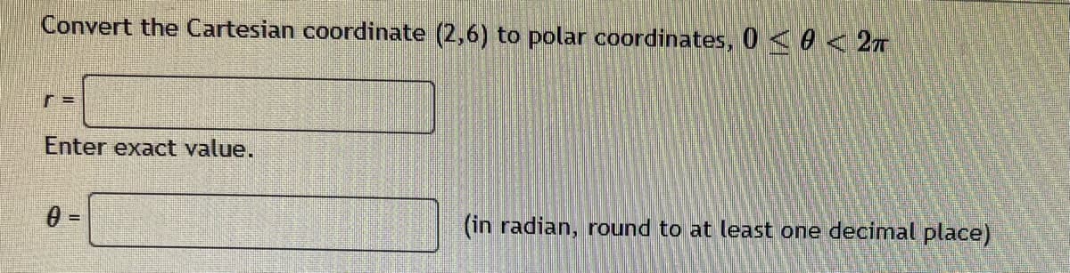 Convert the Cartesian coordinate (2,6) to polar coordinates, 0≤ 0 < 2TT
Enter exact value.
0 =
(in radian, round to at least one decimal place)