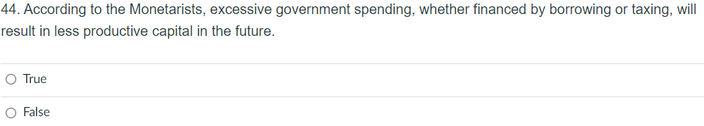 44. According to the Monetarists, excessive government spending, whether financed by borrowing or taxing, will
result in less productive capital in the future.
O True
O False
