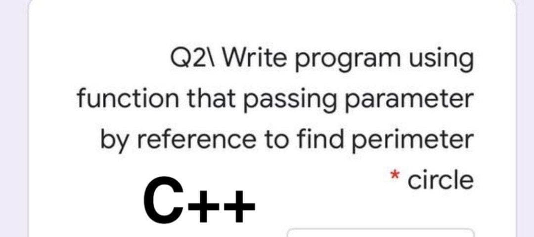 Q2\ Write program using
function that passing parameter
by reference to find perimeter
circle
C++
