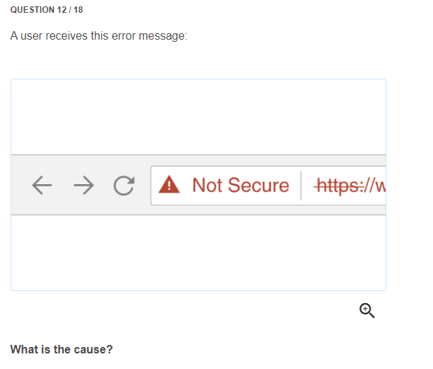 QUESTION 12/ 18
A user receives this error message:
A Not Secure https://w
What is the cause?
