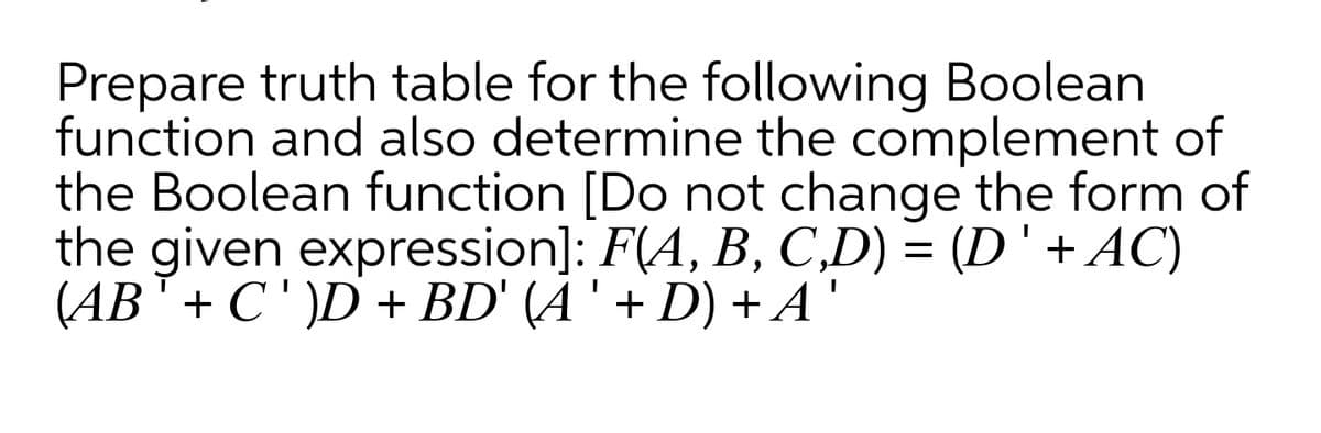 Prepare truth table for the following Boolean
function and also determine the complement of
the Boolean function [Do not change the form of
the given expression]: F(A, B, C,D) = (D' + AC)
(AB'+ C' )D+ BD' (À' + D) + A'
%3D
