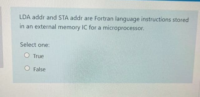 LDA addr and STA addr are Fortran language instructions stored
in an external memory IC for a microprocessor.
Select one:
O True
O False
