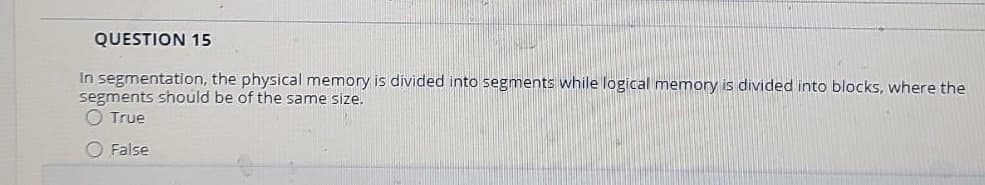 QUESTION 15
in segmentation, the physical memory is divided into segments while logical memory is divided into blocks, where the
segments should be of the same size.
O True
O False
