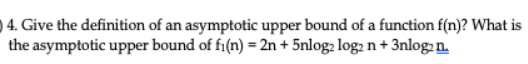 4. Give the definition of an asymptotic upper bound of a function f(n)? What is
the asymptotic upper bound of fi(n) = 2n + 5nlog2 log2 n + 3nlog2 n.
